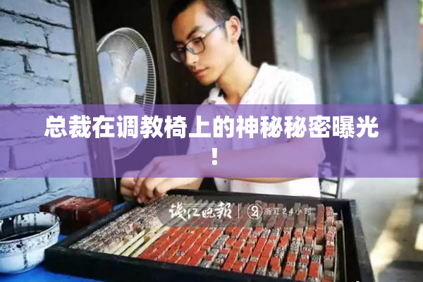 总裁在调教椅上的神秘秘密曝光！