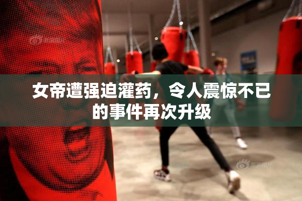 女帝遭强迫灌药，令人震惊不已的事件再次升级