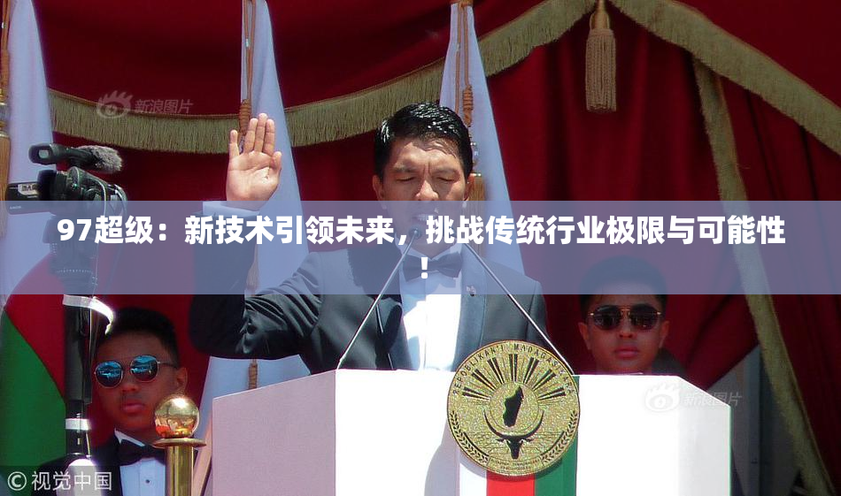 97超级：新技术引领未来，挑战传统行业极限与可能性！