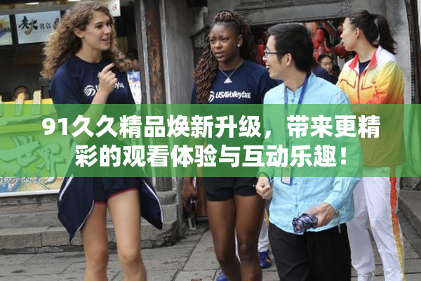 91久久精品焕新升级，带来更精彩的观看体验与互动乐趣！