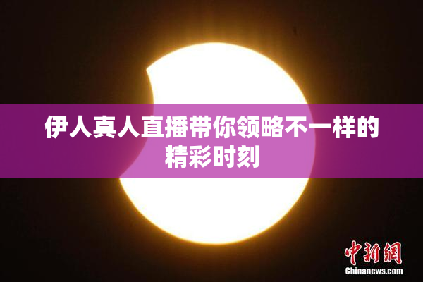 伊人真人直播带你领略不一样的精彩时刻