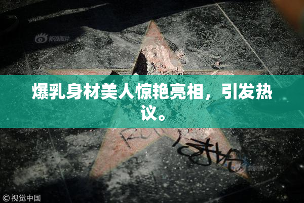爆乳身材美人惊艳亮相，引发热议。