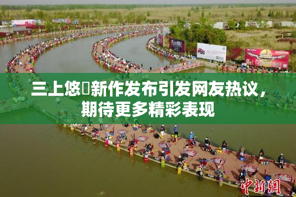 三上悠亜新作发布引发网友热议，期待更多精彩表现