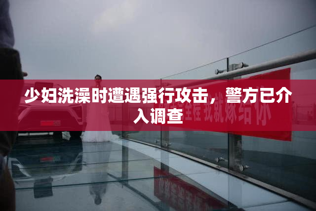 少妇洗澡时遭遇强行攻击，警方已介入调查