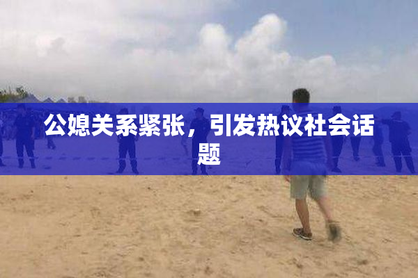 公媳关系紧张，引发热议社会话题