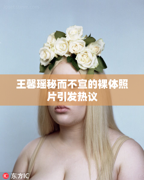 王馨瑶秘而不宣的裸体照片引发热议