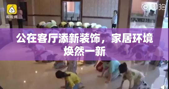 公在客厅添新装饰，家居环境焕然一新