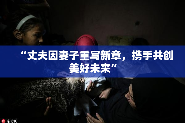 “丈夫因妻子重写新章，携手共创美好未来”
