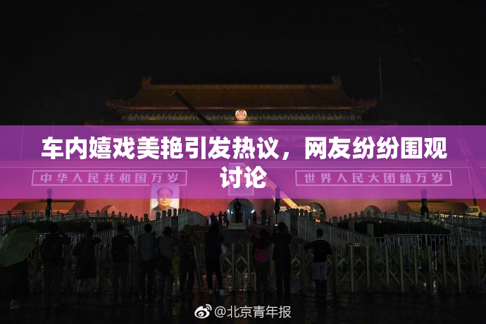 车内嬉戏美艳引发热议，网友纷纷围观讨论