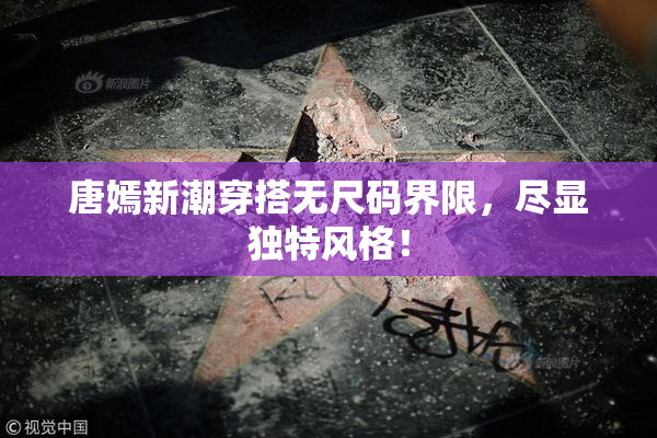 唐嫣新潮穿搭无尺码界限，尽显独特风格！