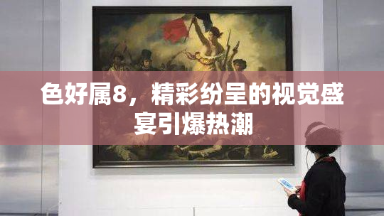 色好属8，精彩纷呈的视觉盛宴引爆热潮