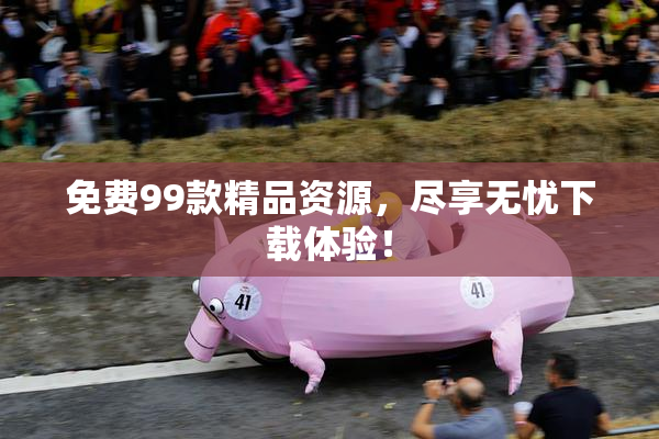 免费99款精品资源，尽享无忧下载体验！