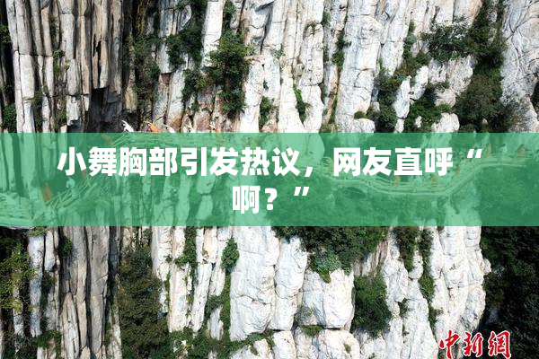小舞胸部引发热议，网友直呼“啊？”