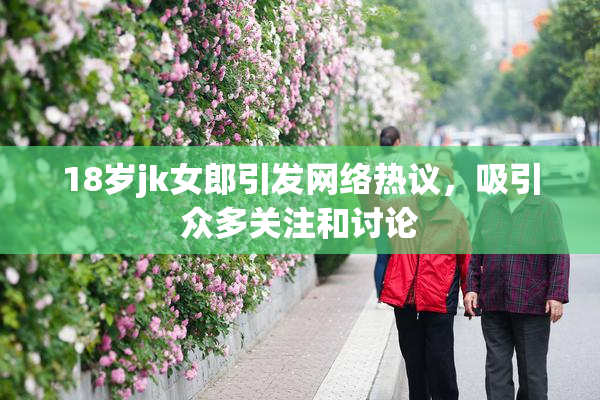 18岁jk女郎引发网络热议，吸引众多关注和讨论