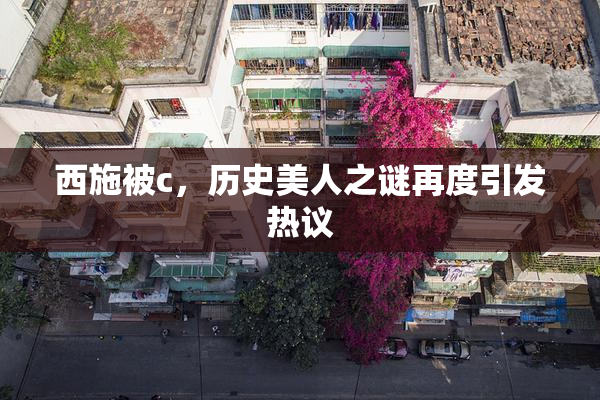 西施被c，历史美人之谜再度引发热议