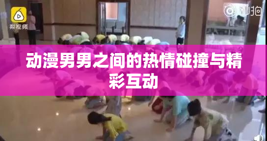 动漫男男之间的热情碰撞与精彩互动