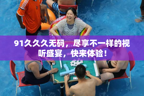 91久久久无码，尽享不一样的视听盛宴，快来体验！