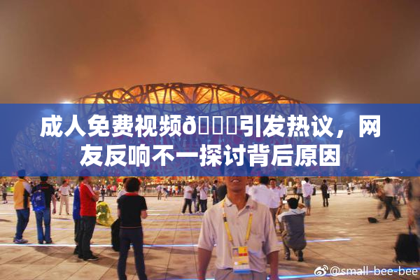 成人免费视频🔞引发热议，网友反响不一探讨背后原因