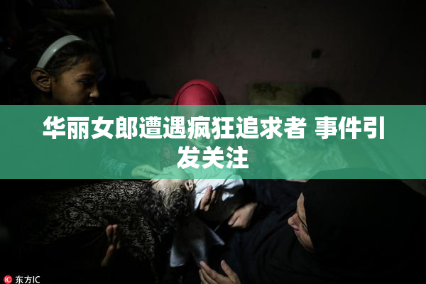 华丽女郎遭遇疯狂追求者 事件引发关注