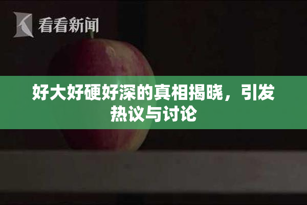好大好硬好深的真相揭晓，引发热议与讨论