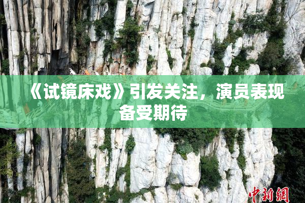 《试镜床戏》引发关注，演员表现备受期待