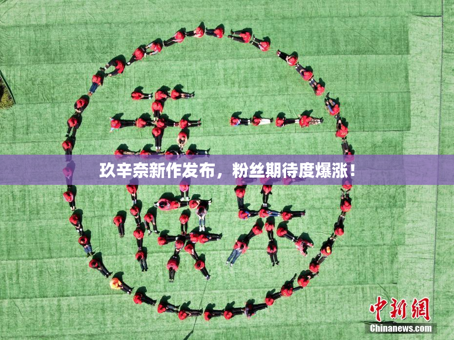 玖辛奈新作发布，粉丝期待度爆涨！
