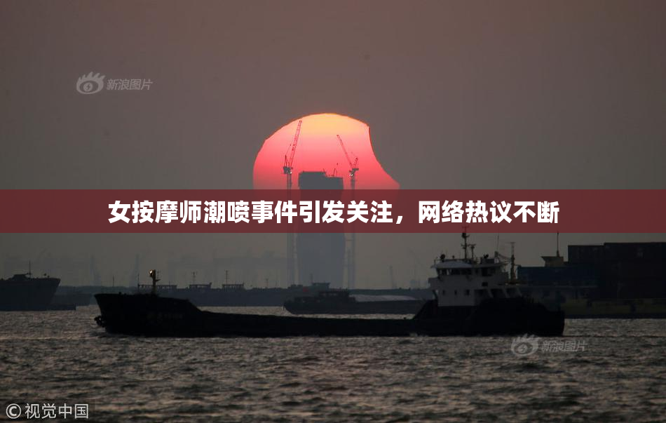女按摩师潮喷事件引发关注，网络热议不断