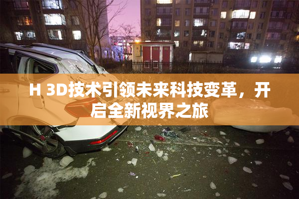 H 3D技术引领未来科技变革，开启全新视界之旅