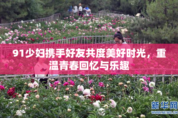 91少妇携手好友共度美好时光，重温青春回忆与乐趣