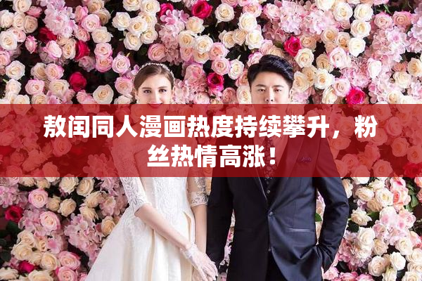 敖闰同人漫画热度持续攀升，粉丝热情高涨！