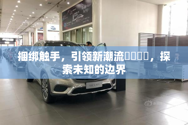 捆绑触手，引领新潮流❌‌❌‌，探索未知的边界