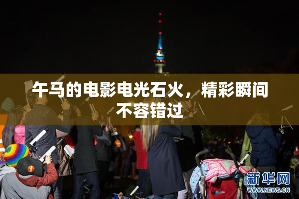 午马的电影电光石火，精彩瞬间不容错过
