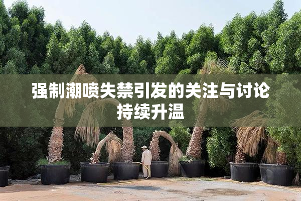 强制潮喷失禁引发的关注与讨论持续升温
