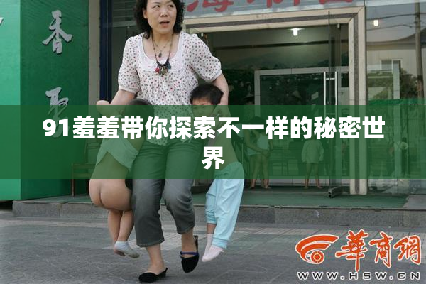 91羞羞带你探索不一样的秘密世界