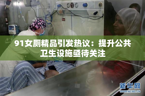 91女厕精品引发热议：提升公共卫生设施亟待关注