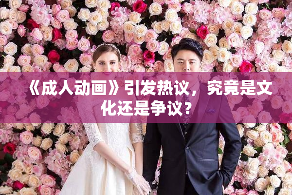 《成人动画》引发热议，究竟是文化还是争议？