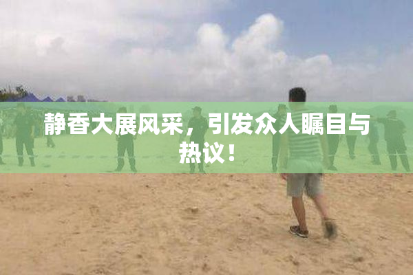 静香大展风采，引发众人瞩目与热议！