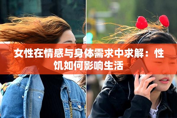 女性在情感与身体需求中求解：性饥如何影响生活