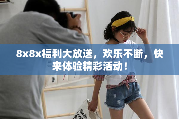 8x8x福利大放送，欢乐不断，快来体验精彩活动！