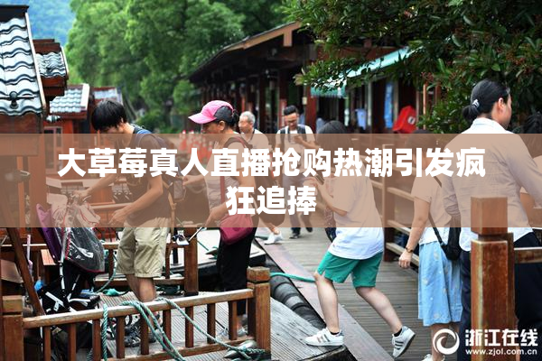大草莓真人直播抢购热潮引发疯狂追捧