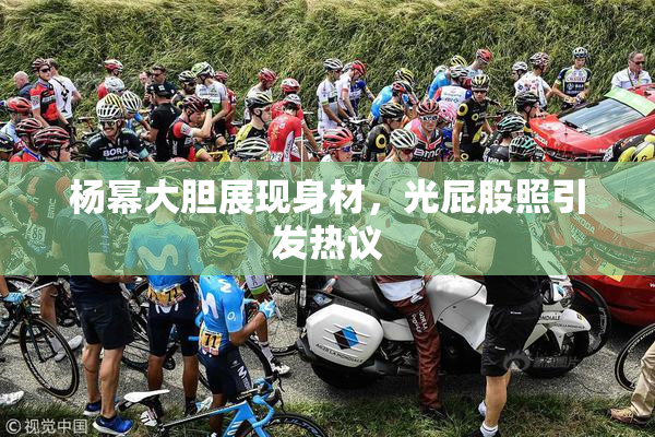 杨幂大胆展现身材，光屁股照引发热议
