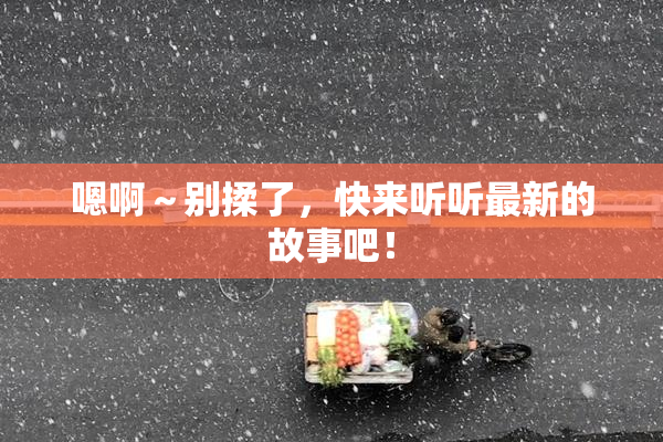 嗯啊～别揉了，快来听听最新的故事吧！