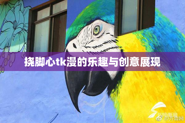 挠脚心tk漫的乐趣与创意展现