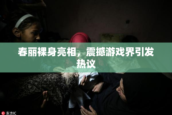 春丽裸身亮相，震撼游戏界引发热议