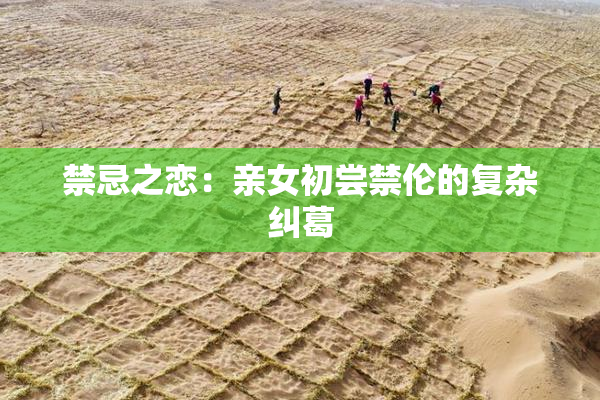 禁忌之恋：亲女初尝禁伦的复杂纠葛
