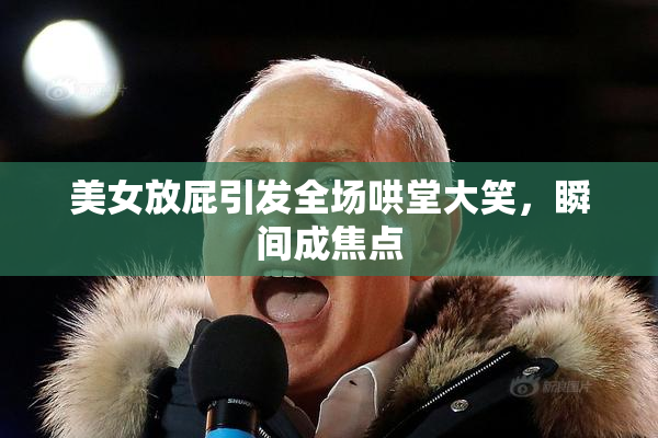 美女放屁引发全场哄堂大笑，瞬间成焦点