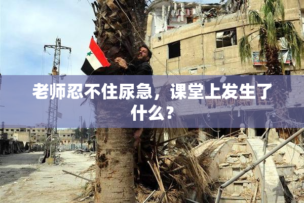 老师忍不住尿急，课堂上发生了什么？