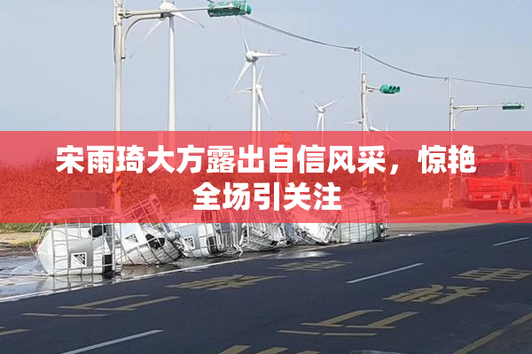宋雨琦大方露出自信风采，惊艳全场引关注