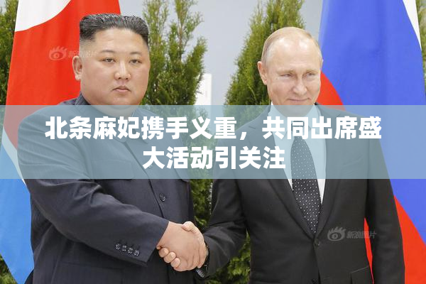北条麻妃携手义重，共同出席盛大活动引关注
