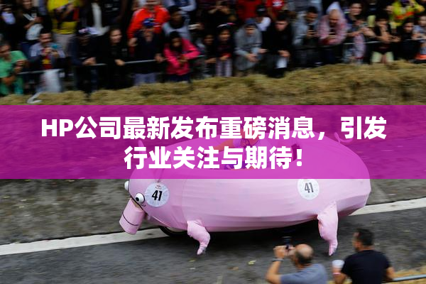 HP公司最新发布重磅消息，引发行业关注与期待！
